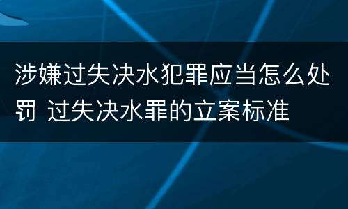 涉嫌过失决水犯罪应当怎么处罚 过失决水罪的立案标准