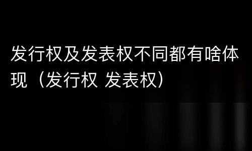 发行权及发表权不同都有啥体现（发行权 发表权）