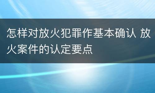怎样对放火犯罪作基本确认 放火案件的认定要点