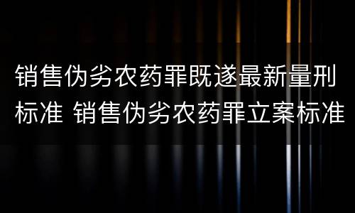 销售伪劣农药罪既遂最新量刑标准 销售伪劣农药罪立案标准