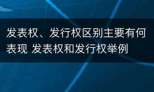 发表权、发行权区别主要有何表现 发表权和发行权举例
