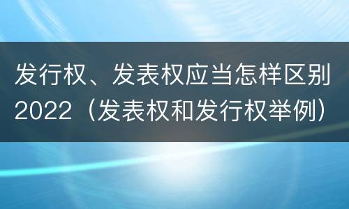 发行权、发表权应当怎样区别2022（发表权和发行权举例）
