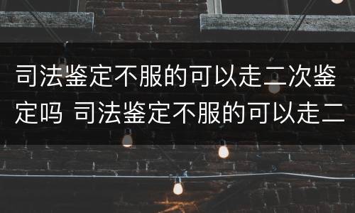 司法鉴定不服的可以走二次鉴定吗 司法鉴定不服的可以走二次鉴定吗