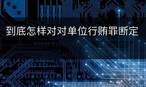 到底怎样对对单位行贿罪断定