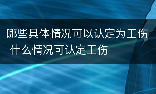 哪些具体情况可以认定为工伤 什么情况可认定工伤
