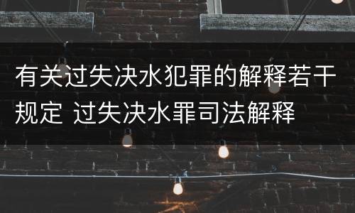 有关过失决水犯罪的解释若干规定 过失决水罪司法解释