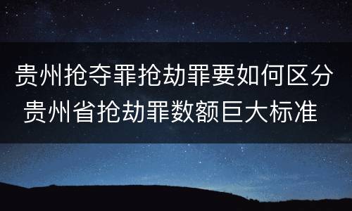 贵州抢夺罪抢劫罪要如何区分 贵州省抢劫罪数额巨大标准