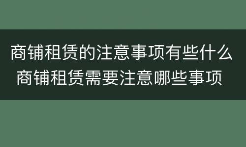 商铺租赁的注意事项有些什么 商铺租赁需要注意哪些事项
