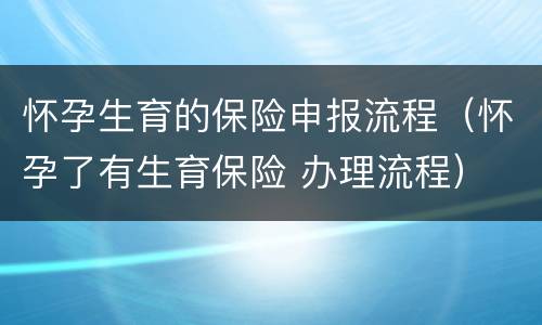 怀孕生育的保险申报流程（怀孕了有生育保险 办理流程）