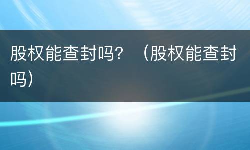 股权能查封吗？（股权能查封吗）