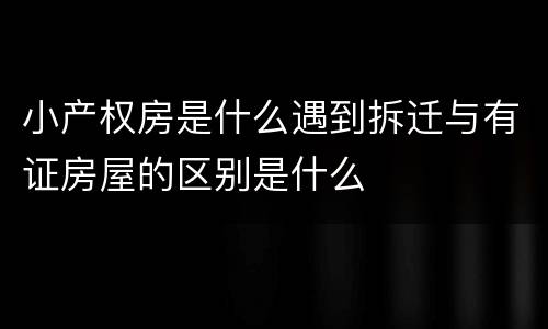 小产权房是什么遇到拆迁与有证房屋的区别是什么