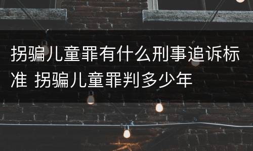 拐骗儿童罪有什么刑事追诉标准 拐骗儿童罪判多少年