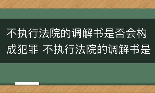 不执行法院的调解书是否会构成犯罪 不执行法院的调解书是否会构成犯罪嫌疑人