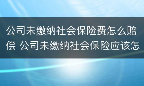 公司未缴纳社会保险费怎么赔偿 公司未缴纳社会保险应该怎么赔偿