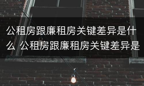 公租房跟廉租房关键差异是什么 公租房跟廉租房关键差异是什么原因