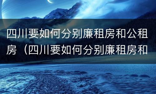 四川要如何分别廉租房和公租房（四川要如何分别廉租房和公租房呢）
