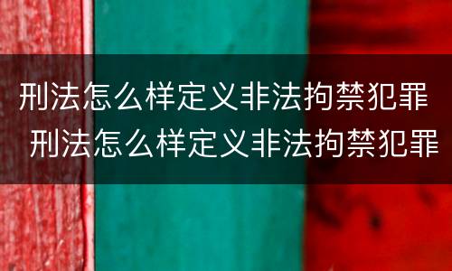 刑法怎么样定义非法拘禁犯罪 刑法怎么样定义非法拘禁犯罪罪名