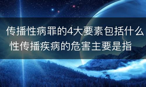 传播性病罪的4大要素包括什么 性传播疾病的危害主要是指