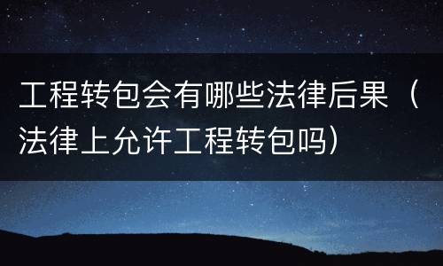 工程转包会有哪些法律后果（法律上允许工程转包吗）