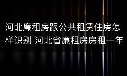 河北廉租房跟公共租赁住房怎样识别 河北省廉租房房租一年多少钱