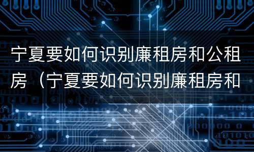 宁夏要如何识别廉租房和公租房（宁夏要如何识别廉租房和公租房呢）