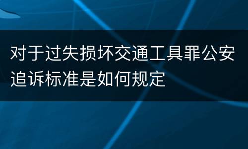 对于过失损坏交通工具罪公安追诉标准是如何规定