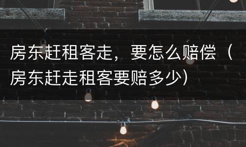 房东赶租客走，要怎么赔偿（房东赶走租客要赔多少）