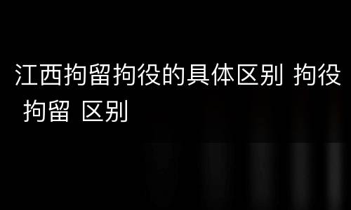 江西拘留拘役的具体区别 拘役 拘留 区别