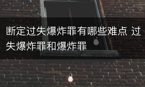 断定过失爆炸罪有哪些难点 过失爆炸罪和爆炸罪
