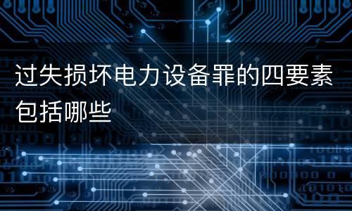 过失损坏电力设备罪的四要素包括哪些