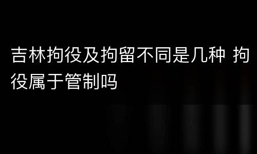 吉林拘役及拘留不同是几种 拘役属于管制吗