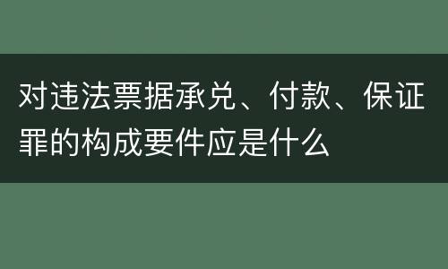 对违法票据承兑、付款、保证罪的构成要件应是什么