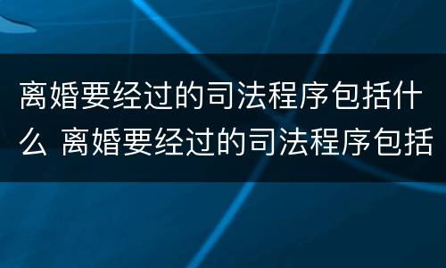 离婚要经过的司法程序包括什么 离婚要经过的司法程序包括什么呢