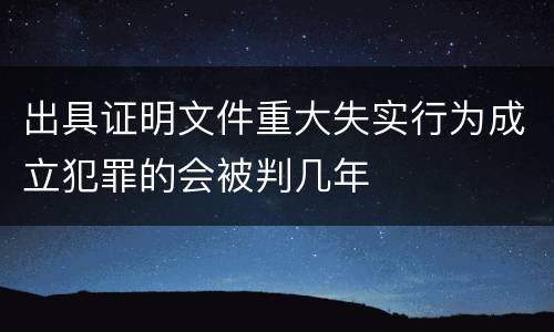 出具证明文件重大失实行为成立犯罪的会被判几年