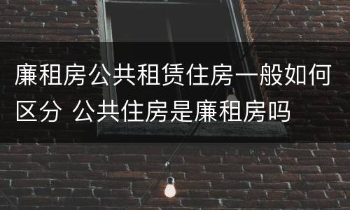 廉租房公共租赁住房一般如何区分 公共住房是廉租房吗