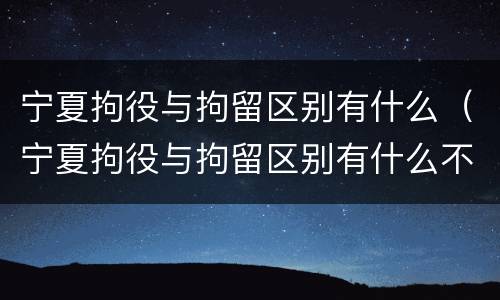 宁夏拘役与拘留区别有什么（宁夏拘役与拘留区别有什么不同）