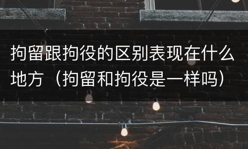 拘留跟拘役的区别表现在什么地方（拘留和拘役是一样吗）