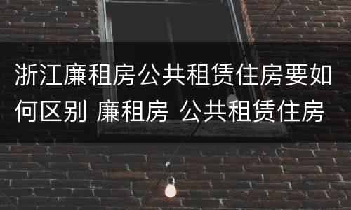 浙江廉租房公共租赁住房要如何区别 廉租房 公共租赁住房