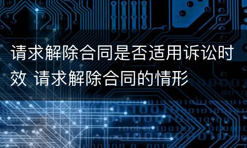 请求解除合同是否适用诉讼时效 请求解除合同的情形