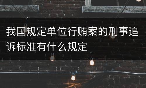 我国规定单位行贿案的刑事追诉标准有什么规定