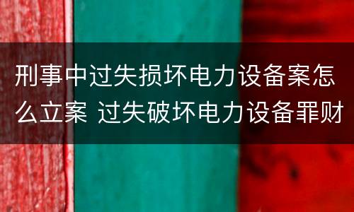 刑事中过失损坏电力设备案怎么立案 过失破坏电力设备罪财产损失