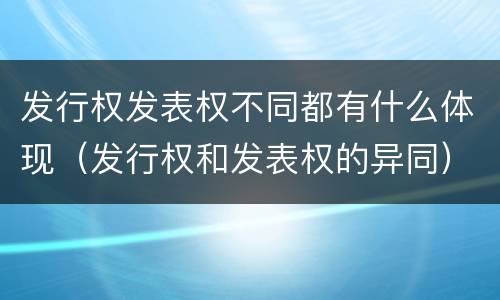 发行权发表权不同都有什么体现（发行权和发表权的异同）