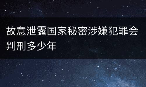 故意泄露国家秘密涉嫌犯罪会判刑多少年