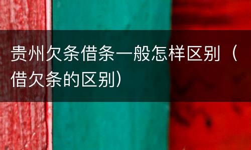 贵州欠条借条一般怎样区别（借欠条的区别）