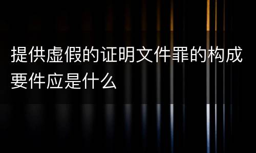 提供虚假的证明文件罪的构成要件应是什么