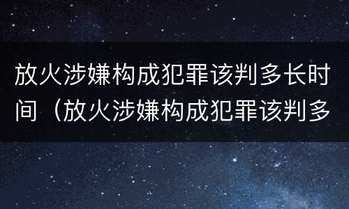 放火涉嫌构成犯罪该判多长时间（放火涉嫌构成犯罪该判多长时间呢）
