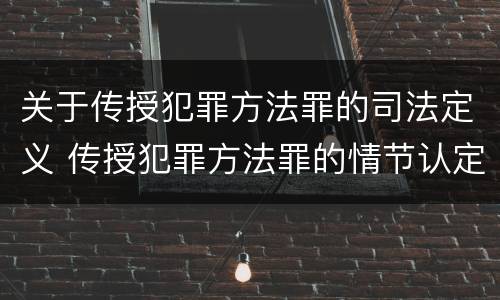 关于传授犯罪方法罪的司法定义 传授犯罪方法罪的情节认定