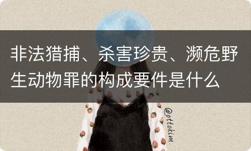 非法猎捕、杀害珍贵、濒危野生动物罪的构成要件是什么