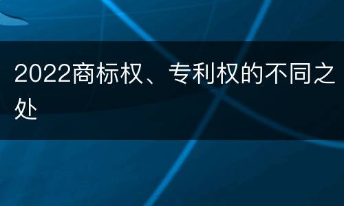 2022商标权、专利权的不同之处