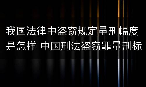 我国法律中盗窃规定量刑幅度是怎样 中国刑法盗窃罪量刑标准